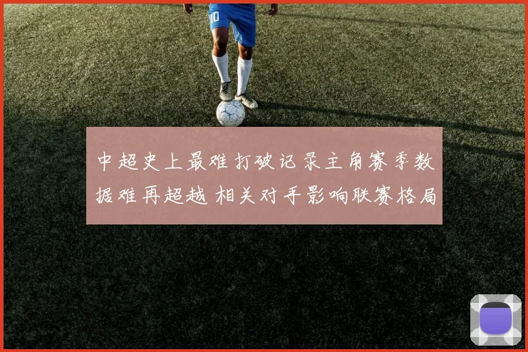 中超史上最难打破记录主角赛季数据难再超越 相关对手影响联赛格局