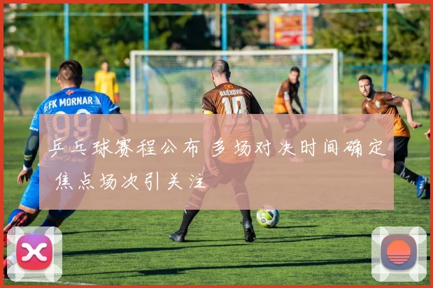 乒乓球赛程公布 多场对决时间确定 焦点场次引关注