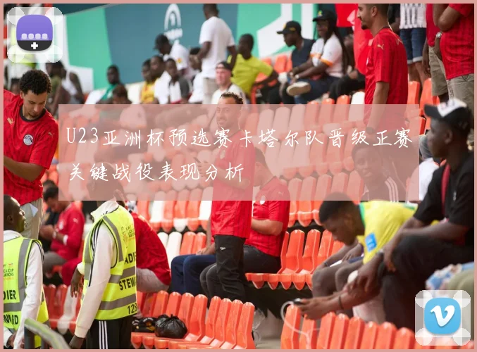 U23亚洲杯预选赛卡塔尔队晋级正赛关键战役表现分析