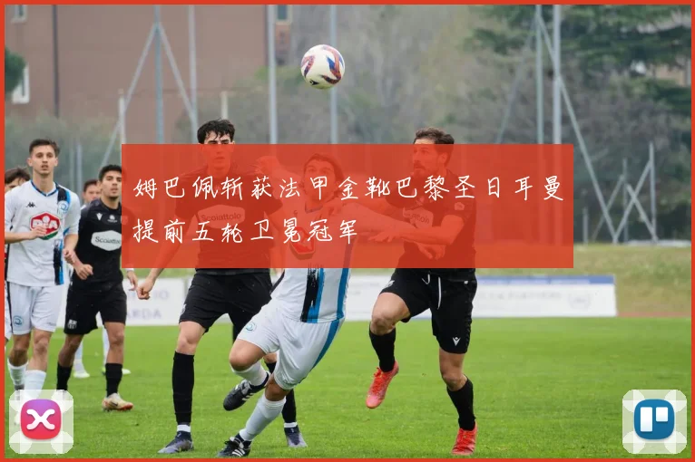 姆巴佩斩获法甲金靴巴黎圣日耳曼提前五轮卫冕冠军