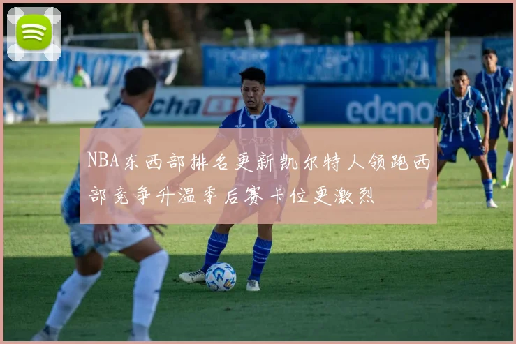 NBA东西部排名更新凯尔特人领跑西部竞争升温季后赛卡位更激烈