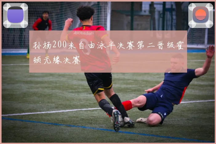 孙杨200米自由泳半决赛第二晋级霍顿无缘决赛