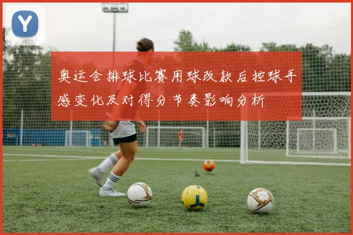 奥运会排球比赛用球改款后控球手感变化及对得分节奏影响分析