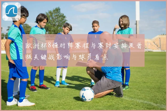 欧洲杯8强对阵赛程与赛时安排及晋级关键战影响与球员看点