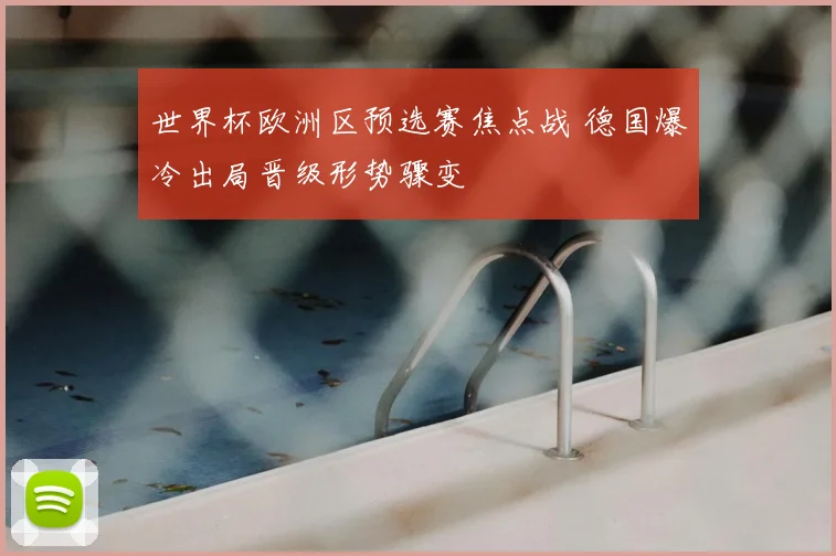 世界杯欧洲区预选赛焦点战 德国爆冷出局晋级形势骤变