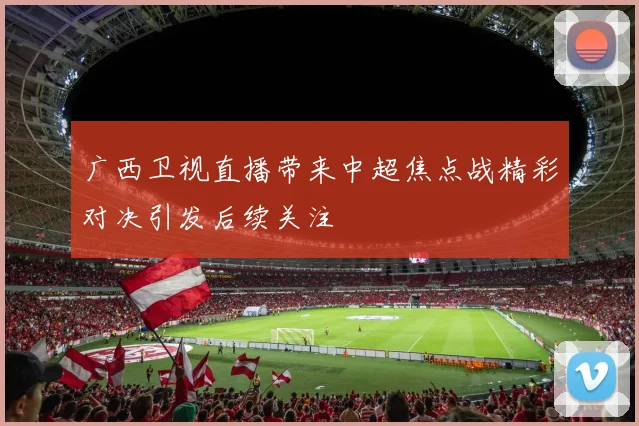 广西卫视直播带来中超焦点战精彩对决引发后续关注