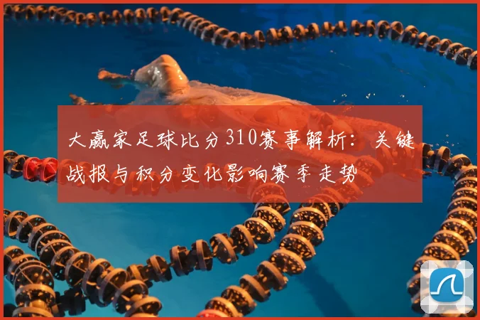 大赢家足球比分310赛事解析：关键战报与积分变化影响赛季走势